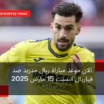 الان موعد مباراة ريال مدريد ضد فياريال السبت 15 مارس 2025