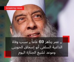” عمر يناهز 69 عاماً ” سبب وفاة الداعية السلفى أبو إسحاق الحوينى وموعد تشيع الجنازة اليوم