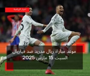 موعد مباراة ريال مدريد ضد فياريال السبت 15 مارس 2025
