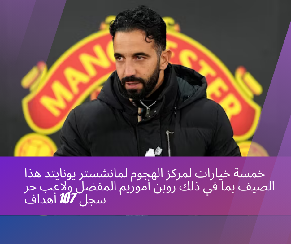 خمسة خيارات لمركز الهجوم لمانشستر يونايتد هذا الصيف بما في ذلك روبن أموريم المفضل ولاعب حر سجل 107 أهداف