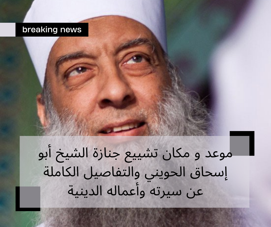 موعد و مكان تشييع جنازة الشيخ أبو إسحاق الحويني والتفاصيل الكاملة عن سيرته وأعماله الدينية